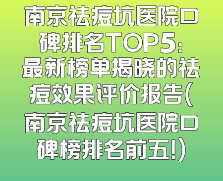 南京祛痘坑医院口碑排名TOP5：最新榜单揭晓的祛痘效果评价报告（南京祛痘坑医院口碑榜排名前五！）