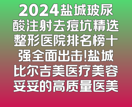 2024盐城玻尿酸注射去痘坑精选整形医院排名榜十强全面出击！盐城比尔吉美医疗美容妥妥的高质量医美