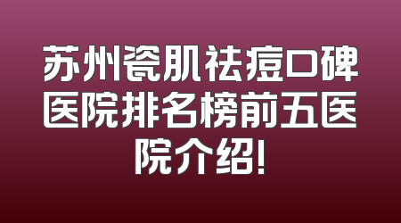 苏州瓷肌祛痘口碑医院排名榜前五医院介绍!