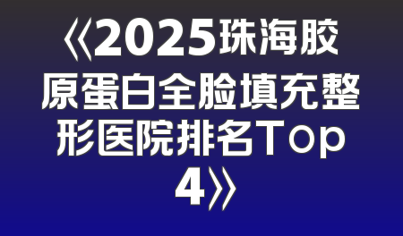 《2025珠海胶原蛋白全脸填充整形医院排名Top 4》