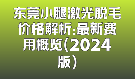 东莞小腿激光脱毛价格解析：最新费用概览（2024版）