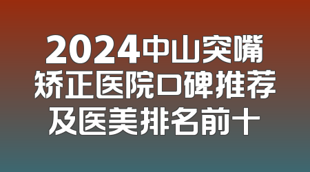 2024中山突嘴矫正医院口碑推荐及医美排名前十