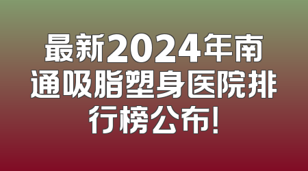 最新2024年南通吸脂塑身医院排行榜公布！