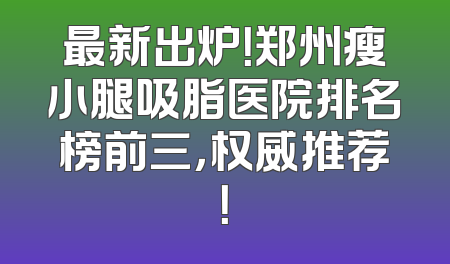最新出炉！郑州瘦小腿吸脂医院排名榜前三，权威推荐！