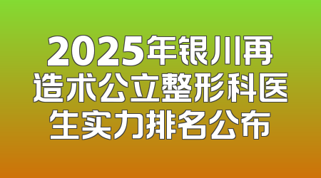 2025年银川再造术公立整形科医生实力排名公布