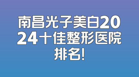 南昌光子美白2024十佳整形医院排名！