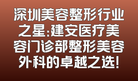 深圳美容整形行业之星：建安医疗美容门诊部整形美容外科的卓越之选！
