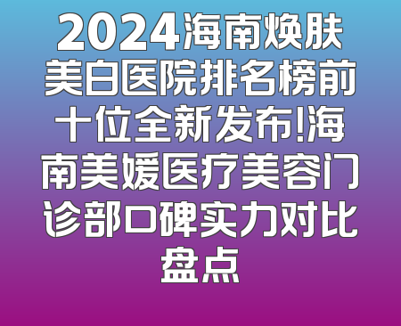 2024海南焕肤美白医院排名榜前十位全新发布！海南美媛医疗美容门诊部口碑实力对比盘点