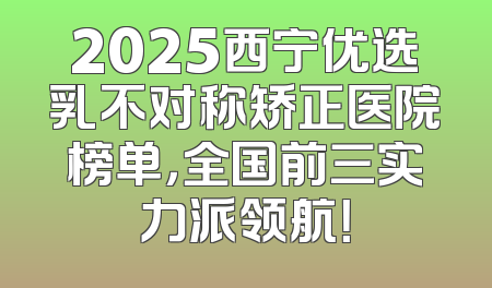 2025西宁优选乳不对称矫正医院榜单，全国前三实力派领航！