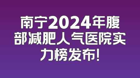 南宁2024年腹部减肥人气医院实力榜发布！