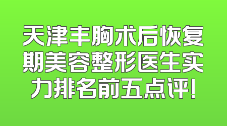 天津丰胸术后恢复期美容整形医生实力排名前五点评!