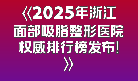 《2025年浙江面部吸脂整形医院权威排行榜发布！》