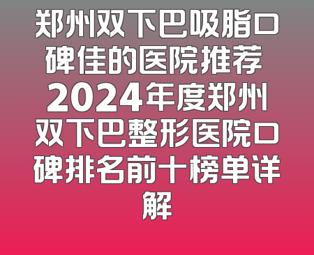 郑州双下巴吸脂口碑佳的医院推荐 2024年度郑州双下巴整形医院口碑排名前十榜单详解