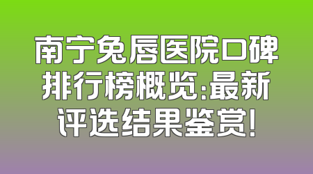 南宁兔唇医院口碑排行榜概览：最新评选结果鉴赏！