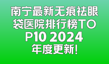 南宁最新无痕祛眼袋医院排行榜TOP10 2024年度更新！