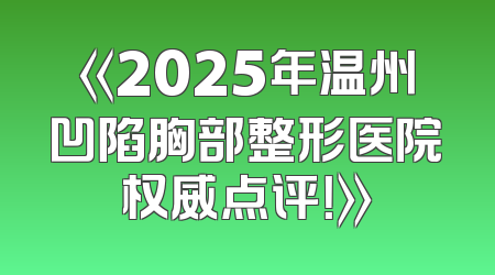 《2025年温州凹陷胸部整形医院权威点评！》