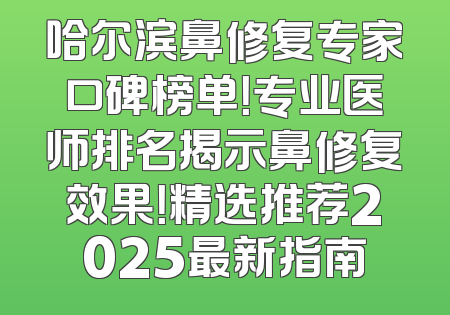 哈尔滨鼻修复专家口碑榜单！专业医师排名揭示鼻修复效果！精选推荐2025最新指南