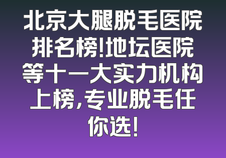 北京大腿脱毛医院排名榜！地坛医院等十一大实力机构上榜，专业脱毛任你选！