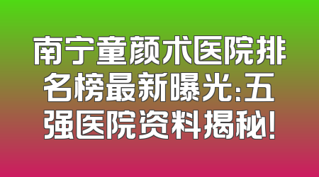 南宁童颜术医院排名榜最新曝光：五强医院资料揭秘！
