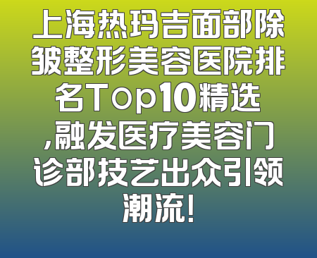 上海热玛吉面部除皱整形美容医院排名Top10精选，融发医疗美容门诊部技艺出众引领潮流！