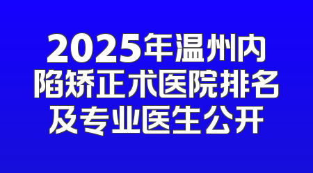 2025年温州内陷矫正术医院排名及专业医生公开