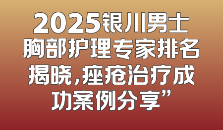 2025银川男士胸部护理专家排名揭晓，痤疮治疗成功案例分享”
