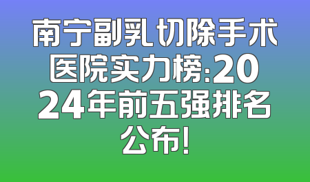 南宁副乳切除手术医院实力榜：2024年前五强排名公布！