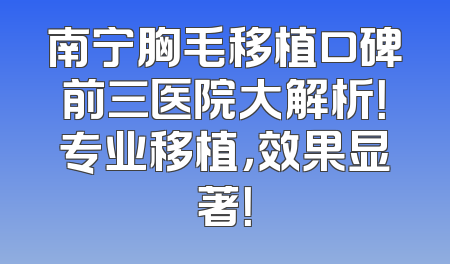 南宁胸毛移植口碑前三医院大解析！专业移植，效果显著！