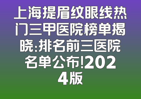 上海提眉纹眼线热门三甲医院榜单揭晓：排名前三医院名单公布！2024版