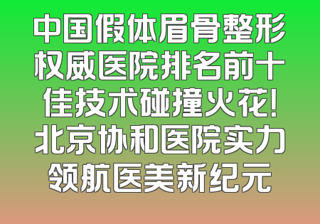 中国假体眉骨整形权威医院排名前十佳技术碰撞火花！北京协和医院实力领航医美新纪元