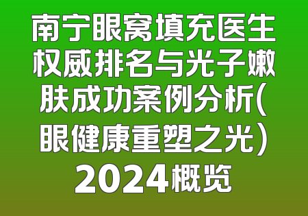 南宁眼窝填充医生权威排名与光子嫩肤成功案例分析（眼健康重塑之光）2024概览