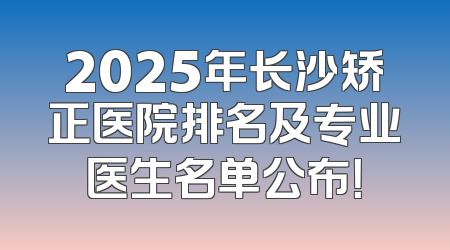 2025年长沙矫正医院排名及专业医生名单公布！