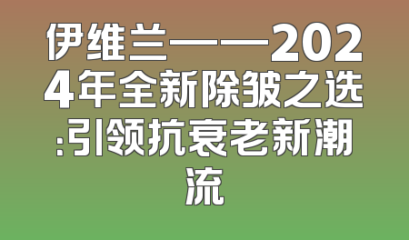 伊维兰——2024年全新除皱之选：引领抗衰老新潮流