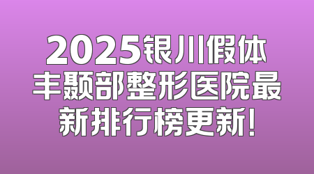 2025银川假体丰颞部整形医院最新排行榜更新！