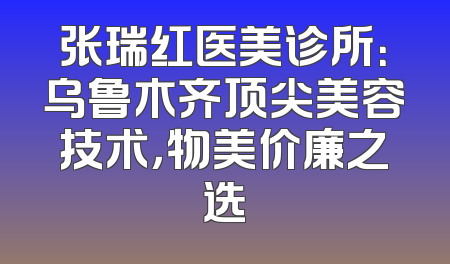 张瑞红医美诊所：乌鲁木齐顶尖美容技术，物美价廉之选