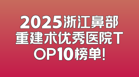 2025浙江鼻部重建术优秀医院TOP10榜单！