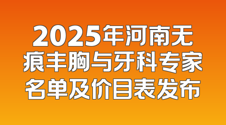 2025年河南无痕丰胸与牙科专家名单及价目表发布