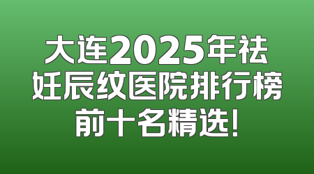 大连2025年祛妊辰纹医院排行榜前十名精选！
