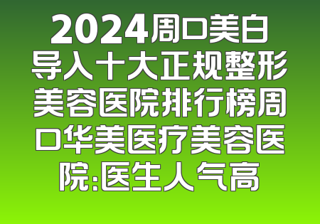 2024周口美白导入十大正规整形美容医院排行榜周口华美医疗美容医院：医生人气高