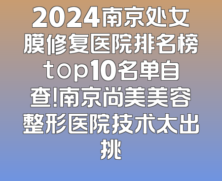 2024南京处女膜修复医院排名榜top10名单自查！南京尚美美容整形医院技术太出挑