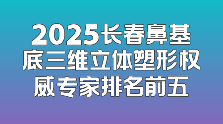 2025长春鼻基底三维立体塑形权威专家排名前五