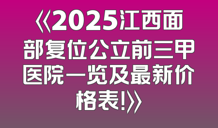 《2025江西面部复位公立前三甲医院一览及最新价格表！》