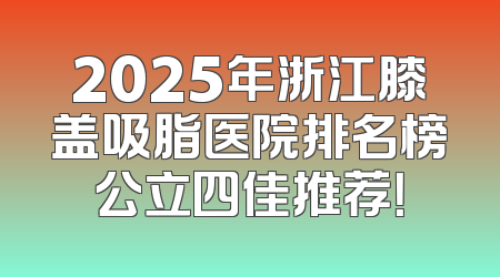 2025年浙江膝盖吸脂医院排名榜公立四佳推荐！