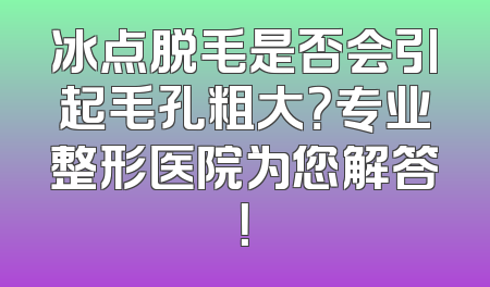 冰点脱毛是否会引起毛孔粗大？专业整形医院为您解答！