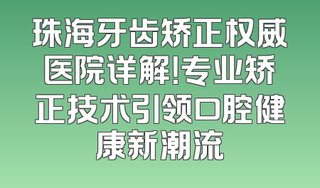 珠海牙齿矫正权威医院详解！专业矫正技术引领口腔健康新潮流