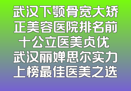 武汉下颚骨宽大矫正美容医院排名前十公立医美占优 武汉丽婵思尔实力上榜最佳医美之选