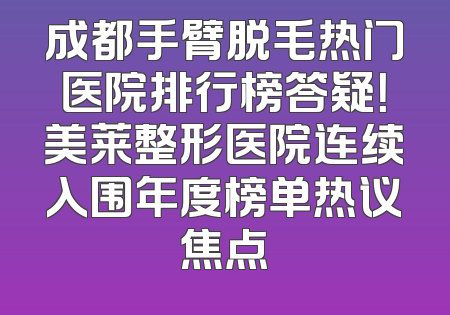 成都手臂脱毛热门医院排行榜答疑！美莱整形医院连续入围年度榜单热议焦点