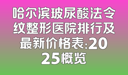 哈尔滨玻尿酸法令纹整形医院排行及最新价格表：2025概览