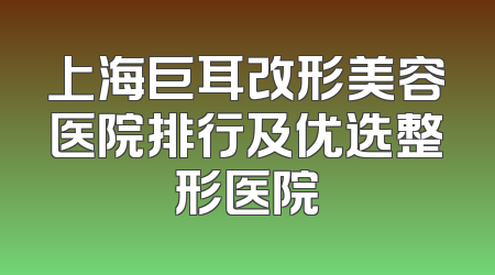 上海巨耳改形美容医院排行及优选整形医院