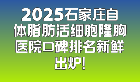 2025石家庄自体脂肪活细胞隆胸医院口碑排名新鲜出炉！